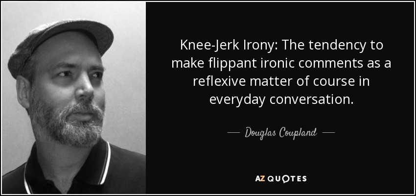 Knee-Jerk Irony: The tendency to make flippant ironic comments as a reflexive matter of course in everyday conversation. - Douglas Coupland
