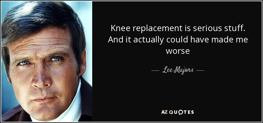 Knee replacement is serious stuff. And it actually could have made me worse - Lee Majors