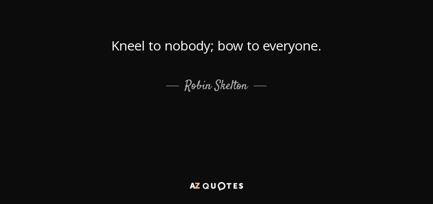 Kneel to nobody; bow to everyone. - Robin Skelton