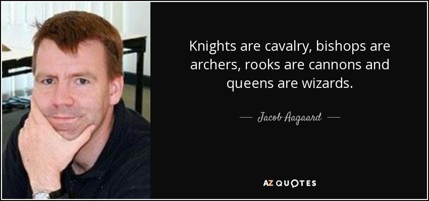 Knights are cavalry, bishops are archers, rooks are cannons and queens are wizards. - Jacob Aagaard