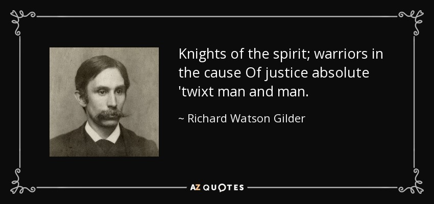 Knights of the spirit; warriors in the cause Of justice absolute 'twixt man and man. - Richard Watson Gilder