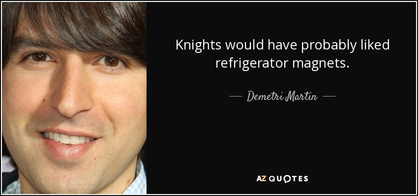 Knights would have probably liked refrigerator magnets. - Demetri Martin