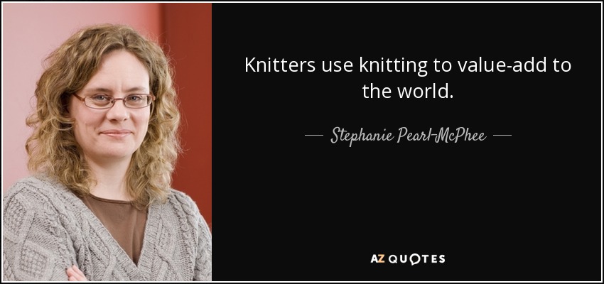 Knitters use knitting to value-add to the world. - Stephanie Pearl-McPhee