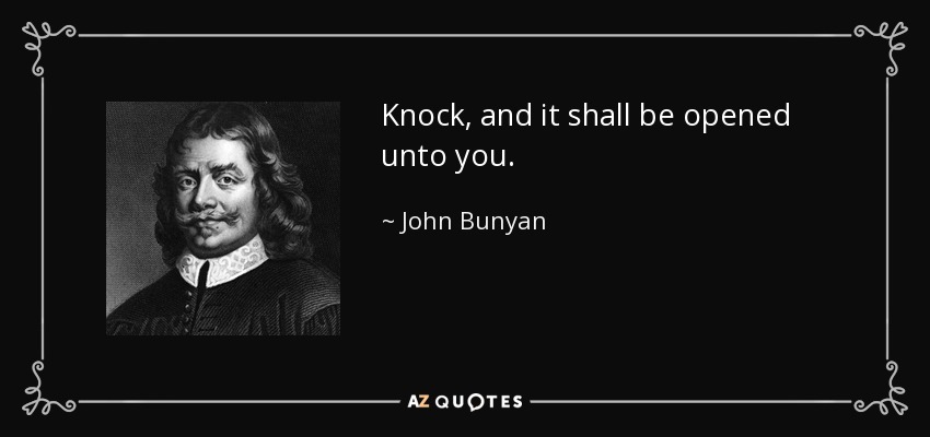 Knock, and it shall be opened unto you. - John Bunyan