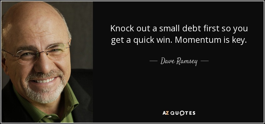 Knock out a small debt first so you get a quick win. Momentum is key. - Dave Ramsey