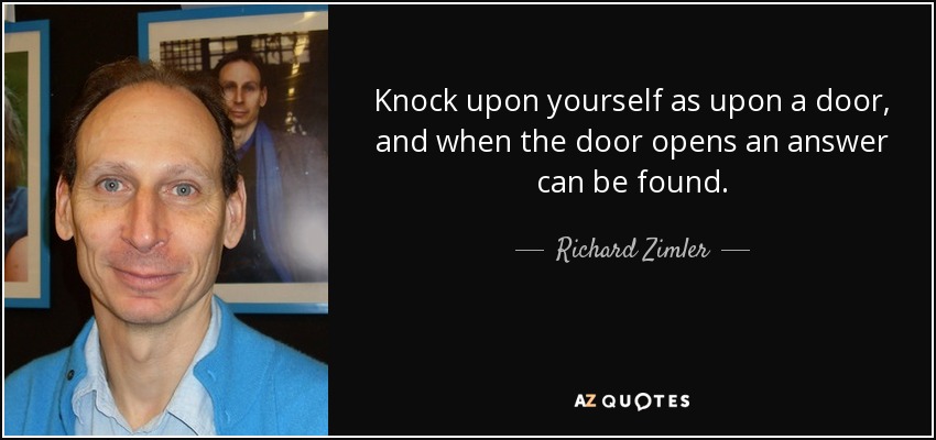 Knock upon yourself as upon a door, and when the door opens an answer can be found. - Richard Zimler