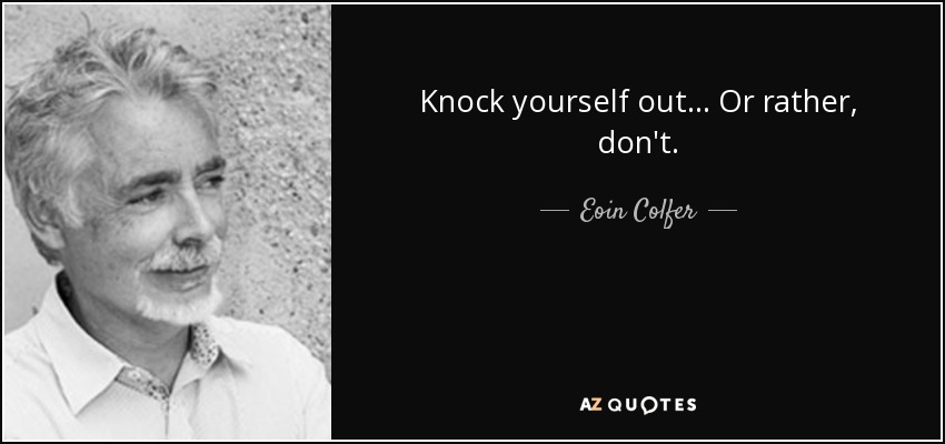 Knock yourself out... Or rather, don't. - Eoin Colfer