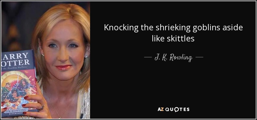 Knocking the shrieking goblins aside like skittles - J. K. Rowling