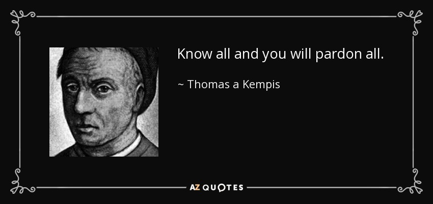 Know all and you will pardon all. - Thomas a Kempis