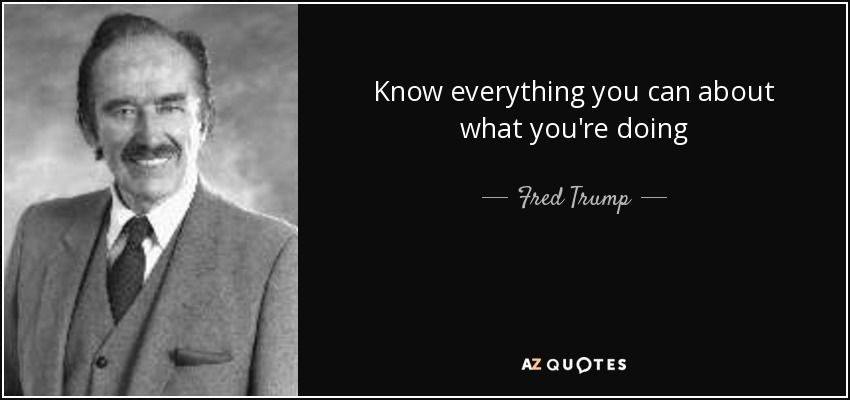 Know everything you can about what you're doing - Fred Trump