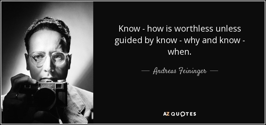 Know - how is worthless unless guided by know - why and know - when. - Andreas Feininger