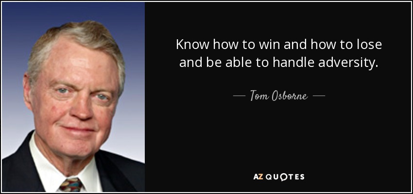 Know how to win and how to lose and be able to handle adversity. - Tom Osborne