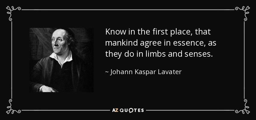Know in the first place, that mankind agree in essence, as they do in limbs and senses. - Johann Kaspar Lavater