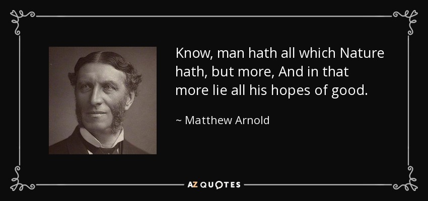 Know, man hath all which Nature hath, but more, And in that more lie all his hopes of good. - Matthew Arnold