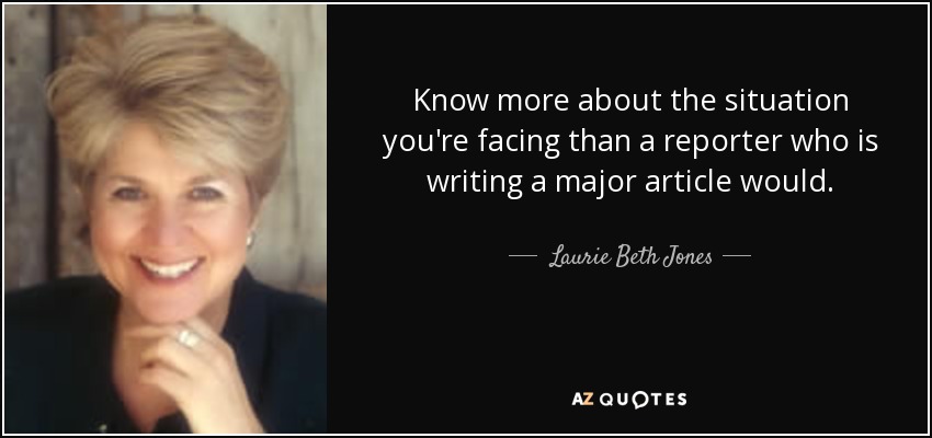Know more about the situation you're facing than a reporter who is writing a major article would. - Laurie Beth Jones