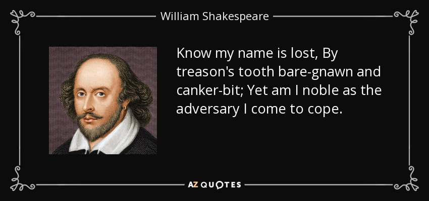 Know my name is lost, By treason's tooth bare-gnawn and canker-bit; Yet am I noble as the adversary I come to cope. - William Shakespeare