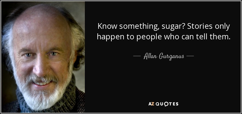Know something, sugar? Stories only happen to people who can tell them. - Allan Gurganus