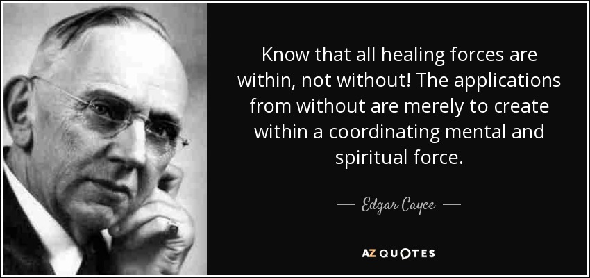 Know that all healing forces are within, not without! The applications from without are merely to create within a coordinating mental and spiritual force. - Edgar Cayce