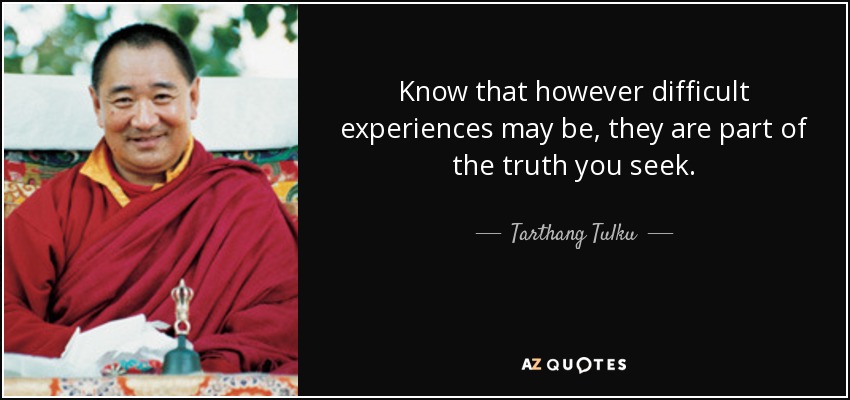 Know that however difficult experiences may be, they are part of the truth you seek. - Tarthang Tulku