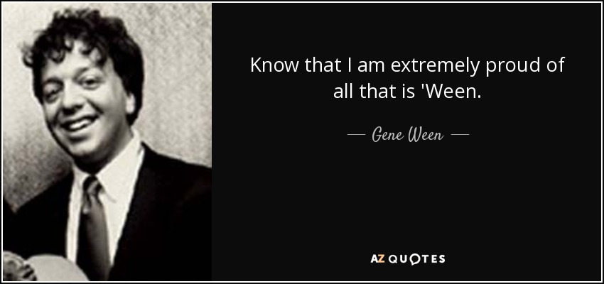 Know that I am extremely proud of all that is 'Ween. - Gene Ween
