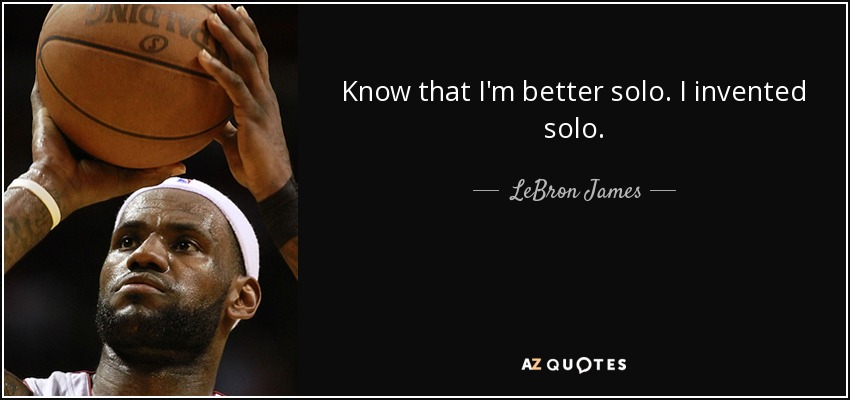 Know that I'm better solo. I invented solo. - LeBron James