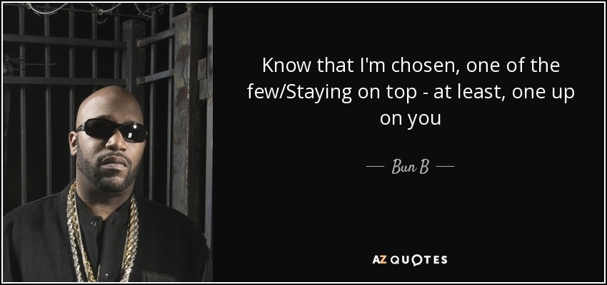 Know that I'm chosen, one of the few/Staying on top - at least, one up on you - Bun B