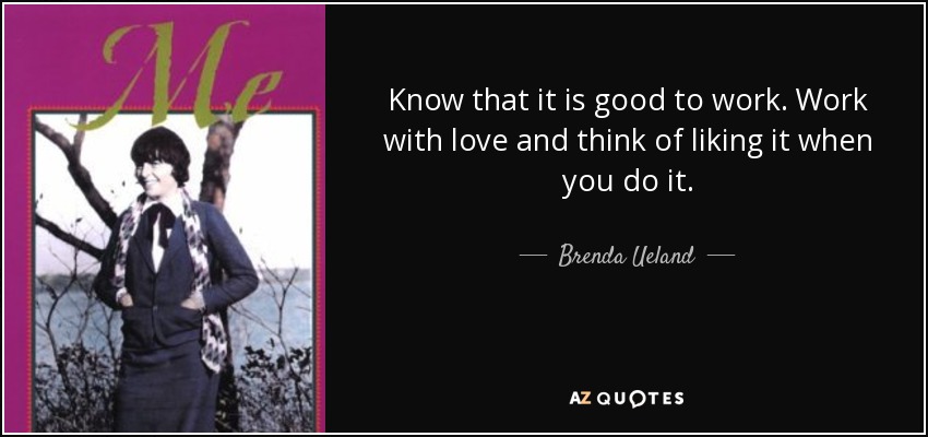 Know that it is good to work. Work with love and think of liking it when you do it. - Brenda Ueland