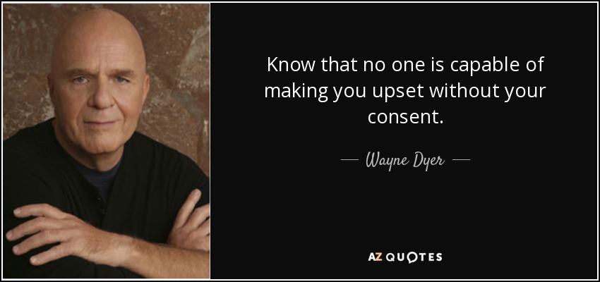 Know that no one is capable of making you upset without your consent. - Wayne Dyer