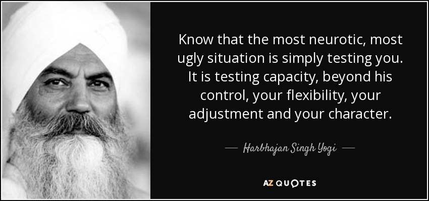 Know that the most neurotic, most ugly situation is simply testing you. It is testing capacity, beyond his control, your flexibility, your adjustment and your character. - Harbhajan Singh Yogi