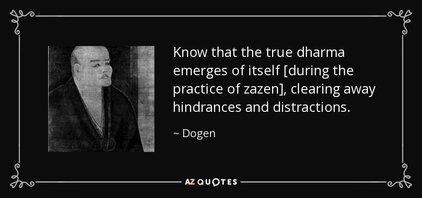 Know that the true dharma emerges of itself [during the practice of zazen], clearing away hindrances and distractions. - Dogen