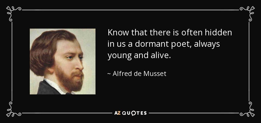 Know that there is often hidden in us a dormant poet, always young and alive. - Alfred de Musset