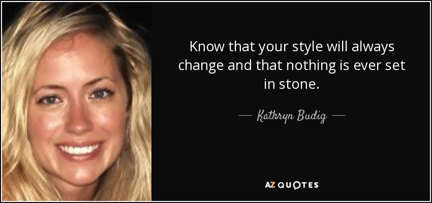 Know that your style will always change and that nothing is ever set in stone. - Kathryn Budig