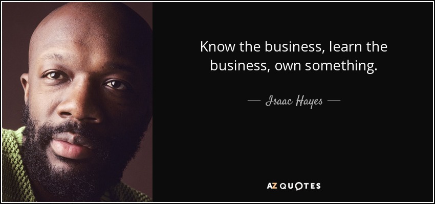 Know the business, learn the business, own something. - Isaac Hayes
