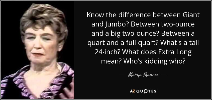 Know the difference between Giant and Jumbo? Between two-ounce and a big two-ounce? Between a quart and a full quart? What's a tall 24-inch? What does Extra Long mean? Who's kidding who? - Marya Mannes