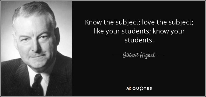 Know the subject; love the subject; like your students; know your students. - Gilbert Highet
