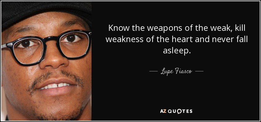 Know the weapons of the weak, kill weakness of the heart and never fall asleep. - Lupe Fiasco