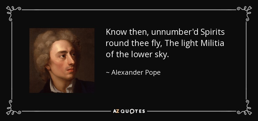 Know then, unnumber'd Spirits round thee fly, The light Militia of the lower sky. - Alexander Pope