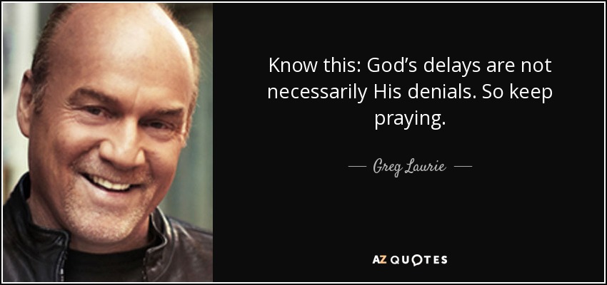 Know this: God’s delays are not necessarily His denials. So keep praying. - Greg Laurie