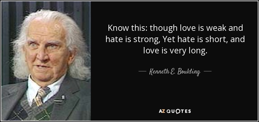 Know this: though love is weak and hate is strong, Yet hate is short, and love is very long. - Kenneth E. Boulding