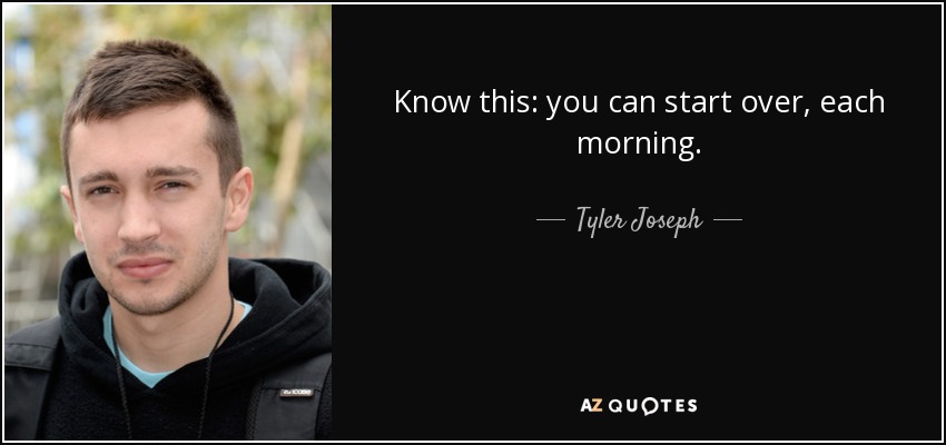 Know this: you can start over, each morning. - Tyler Joseph