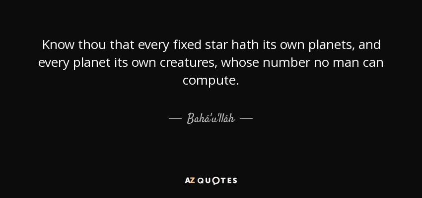 Know thou that every fixed star hath its own planets, and every planet its own creatures, whose number no man can compute. - Bahá'u'lláh