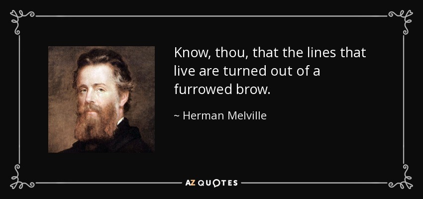 Know, thou, that the lines that live are turned out of a furrowed brow. - Herman Melville