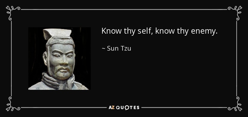 Know thy self, know thy enemy. - Sun Tzu