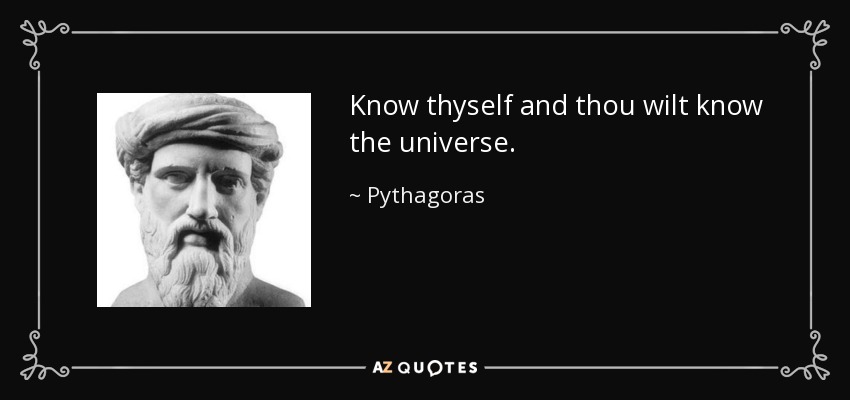 Know thyself and thou wilt know the universe. - Pythagoras