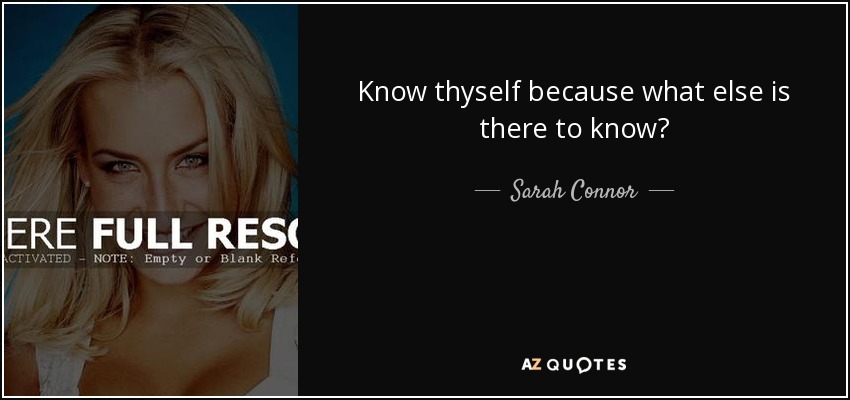 Know thyself because what else is there to know? - Sarah Connor