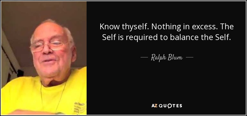 Know thyself. Nothing in excess. The Self is required to balance the Self. - Ralph Blum