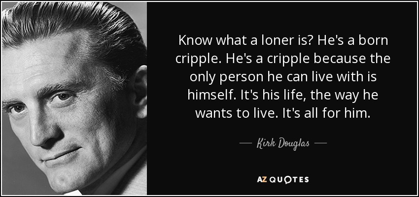 Know what a loner is? He's a born cripple. He's a cripple because the only person he can live with is himself. It's his life, the way he wants to live. It's all for him. - Kirk Douglas