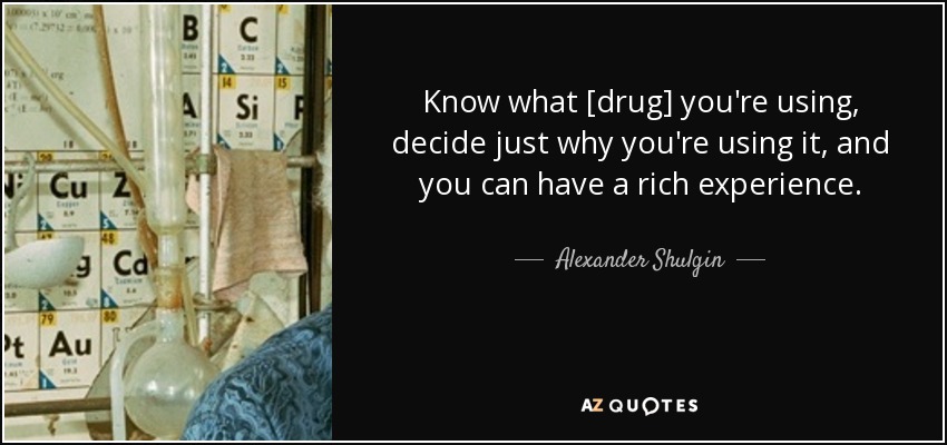 Know what [drug] you're using, decide just why you're using it, and you can have a rich experience. - Alexander Shulgin
