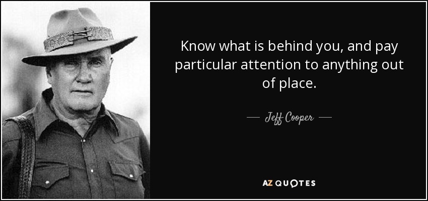Know what is behind you, and pay particular attention to anything out of place. - Jeff Cooper