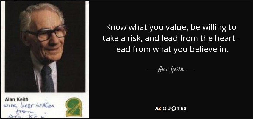 Know what you value, be willing to take a risk, and lead from the heart - lead from what you believe in. - Alan Keith